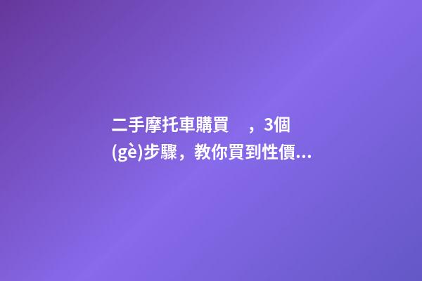 二手摩托車購買，3個(gè)步驟，教你買到性價(jià)比高的車子